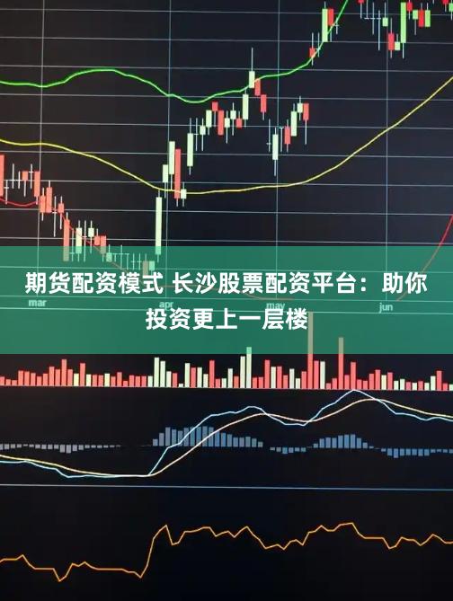 期货配资模式 长沙股票配资平台：助你投资更上一层楼