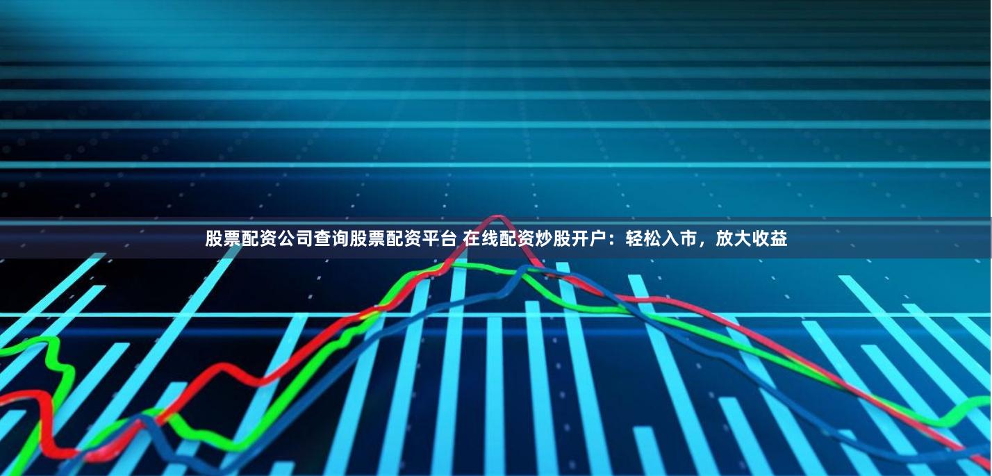 股票配资公司查询股票配资平台 在线配资炒股开户：轻松入市，放大收益